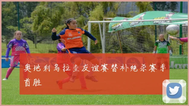 奥地利乌拉圭友谊赛替补绝杀赛季首胜