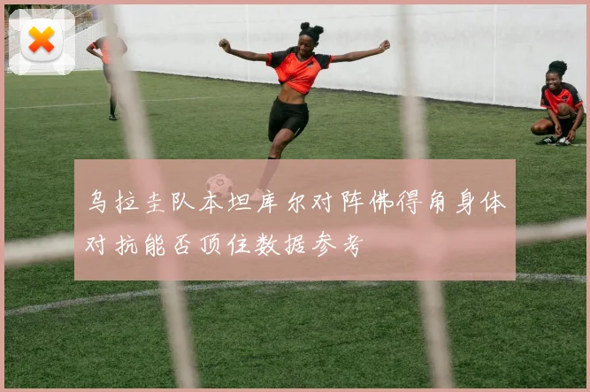 乌拉圭队本坦库尔对阵佛得角身体对抗能否顶住数据参考