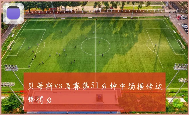 贝蒂斯vs马赛第51分钟中场横传边锋得分