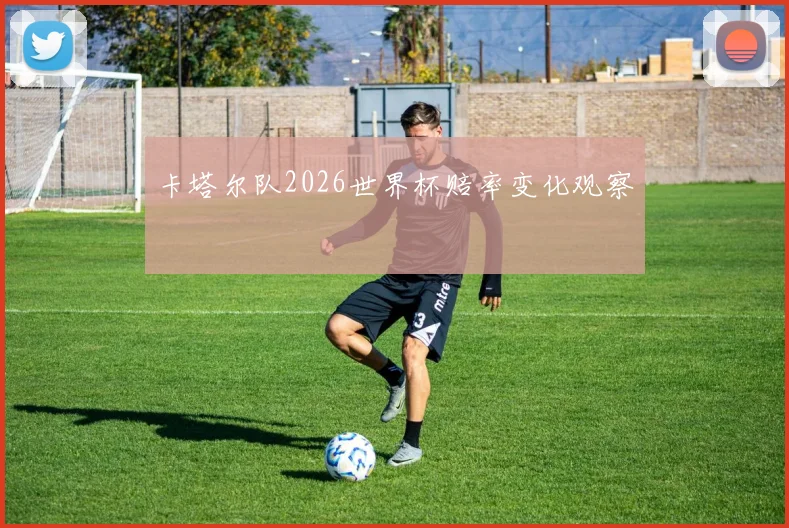 卡塔尔队2026世界杯赔率变化观察