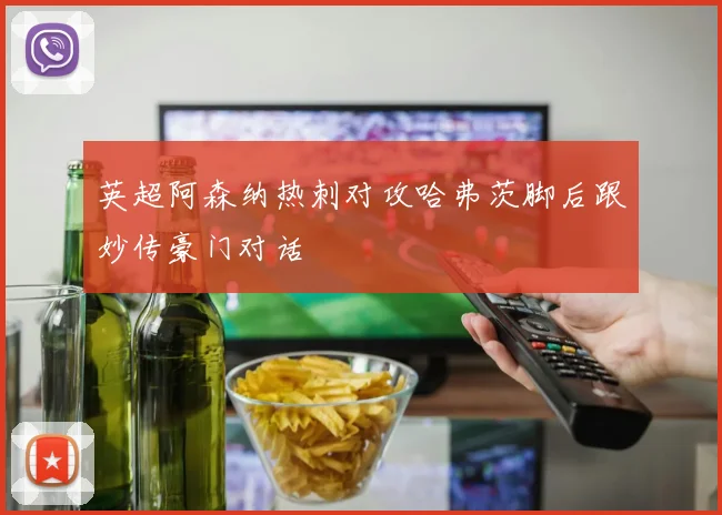 英超阿森纳热刺对攻哈弗茨脚后跟妙传豪门对话