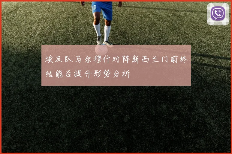 埃及队马尔穆什对阵新西兰门前终结能否提升形势分析