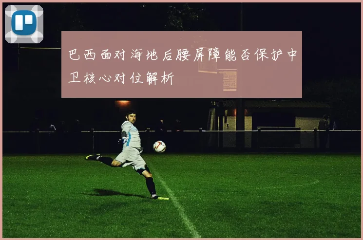 巴西面对海地后腰屏障能否保护中卫核心对位解析