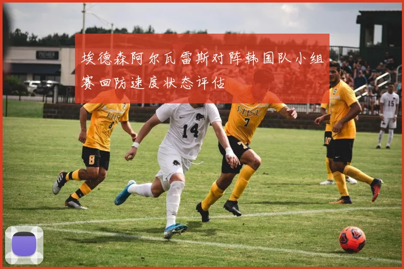 埃德森阿尔瓦雷斯对阵韩国队小组赛回防速度状态评估