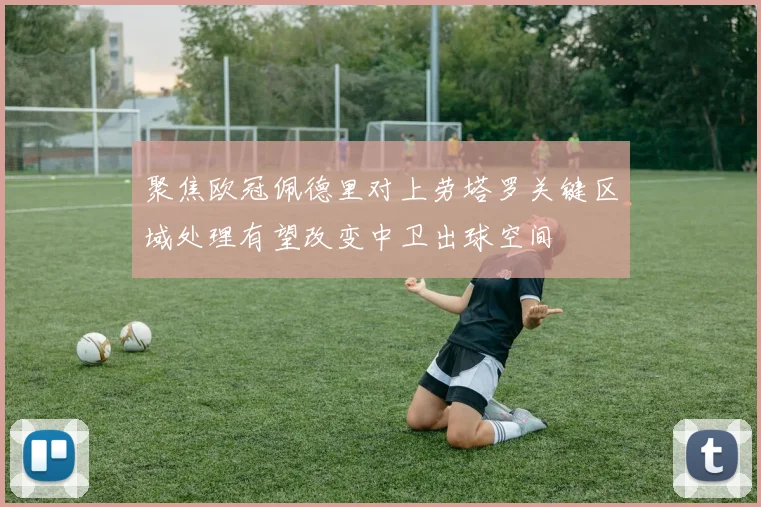 聚焦欧冠佩德里对上劳塔罗关键区域处理有望改变中卫出球空间