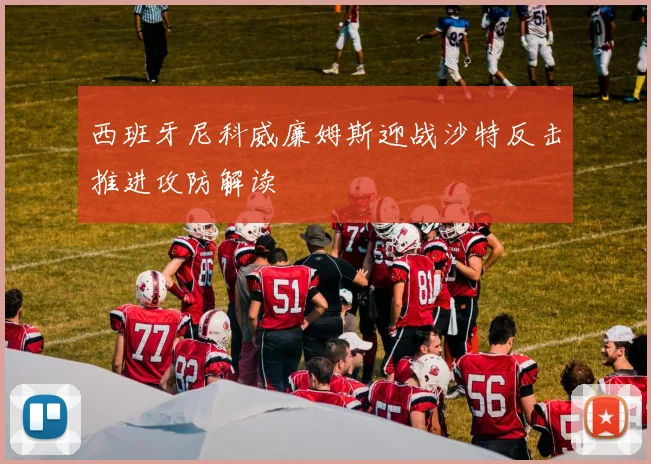 西班牙尼科威廉姆斯迎战沙特反击推进攻防解读