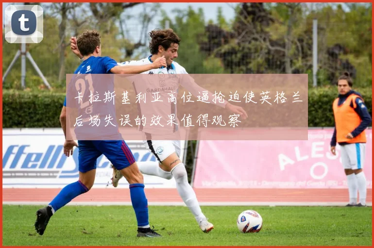 卡拉斯基利亚高位逼抢迫使英格兰后场失误的效果值得观察