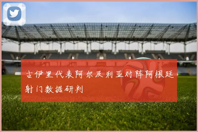 古伊里代表阿尔及利亚对阵阿根廷射门数据研判