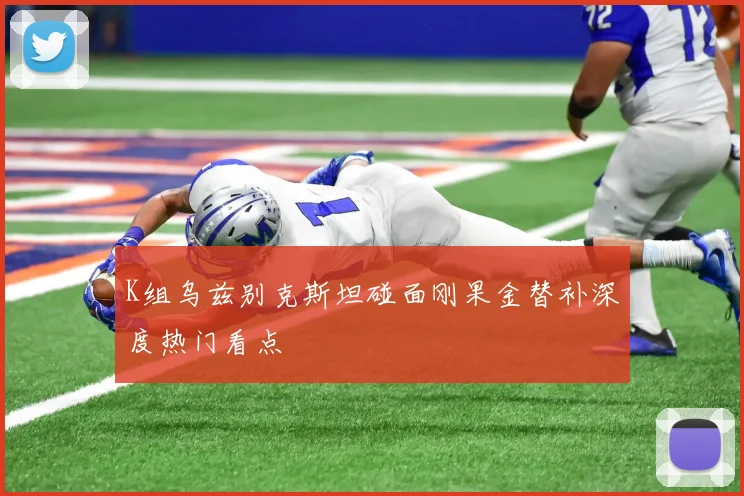 K组乌兹别克斯坦碰面刚果金替补深度热门看点
